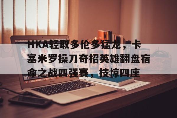 HKA轻取多伦多猛龙，卡塞米罗操刀奇招英雄翻盘宿命之战四强赛，技惊四座的简单介绍